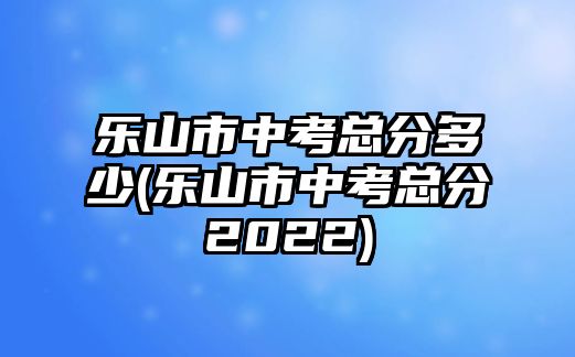 樂(lè)山市中考總分多少(樂(lè)山市中考總分2022)