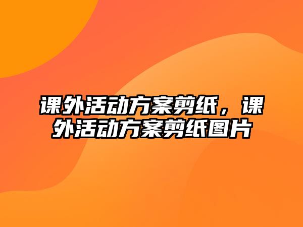 課外活動(dòng)方案剪紙，課外活動(dòng)方案剪紙圖片