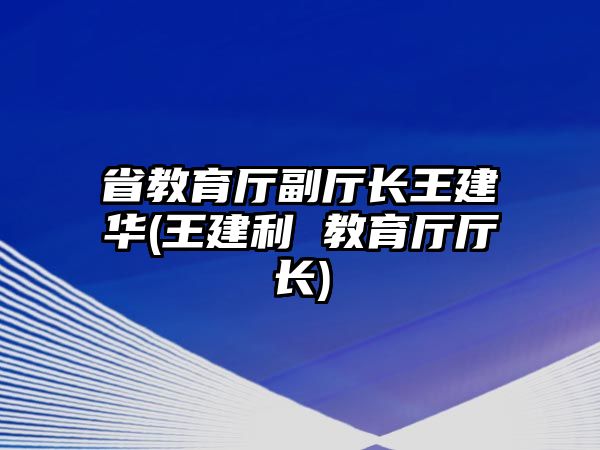 省教育廳副廳長(zhǎng)王建華(王建利 教育廳廳長(zhǎng))