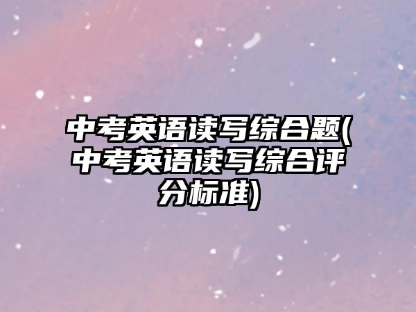 中考英語讀寫綜合題(中考英語讀寫綜合評分標準)