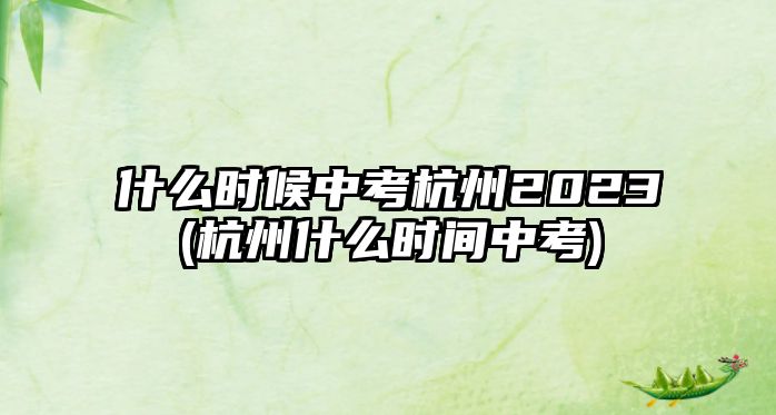 什么時候中考杭州2023(杭州什么時間中考)