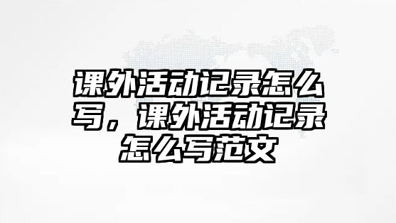 課外活動(dòng)記錄怎么寫，課外活動(dòng)記錄怎么寫范文