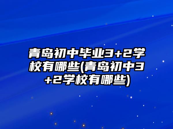 青島初中畢業(yè)3+2學校有哪些(青島初中3+2學校有哪些)