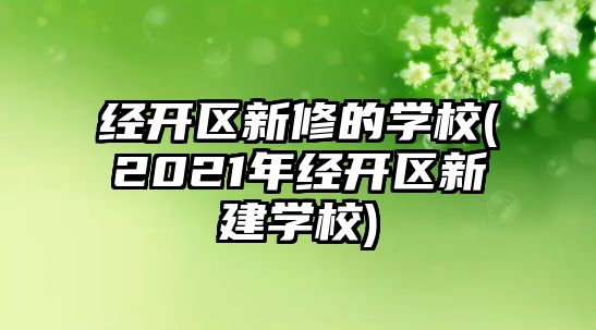 經(jīng)開區(qū)新修的學(xué)校(2021年經(jīng)開區(qū)新建學(xué)校)