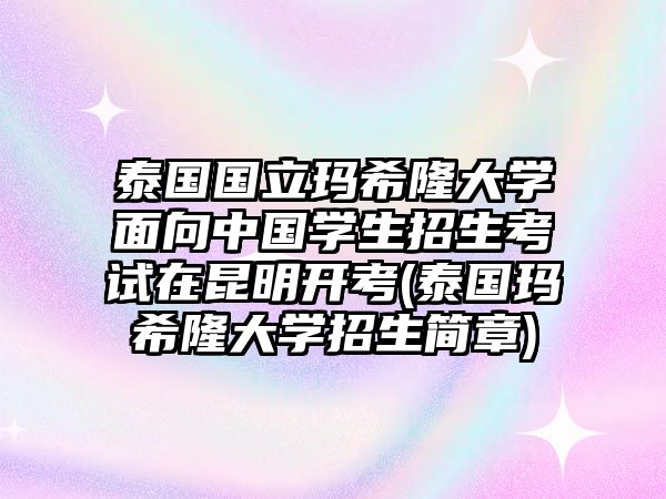 泰國國立瑪希隆大學面向中國學生招生考試在昆明開考(泰國瑪希隆大學招生簡章)