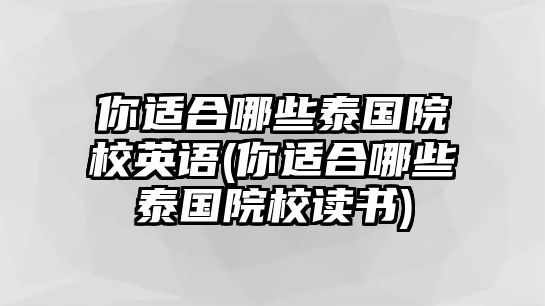 你適合哪些泰國(guó)院校英語(yǔ)(你適合哪些泰國(guó)院校讀書)