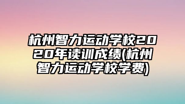 杭州智力運動學(xué)校2020年讀訓(xùn)成績(杭州智力運動學(xué)校學(xué)費)