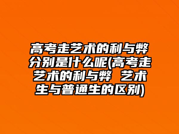 高考走藝術(shù)的利與弊分別是什么呢(高考走藝術(shù)的利與弊 藝術(shù)生與普通生的區(qū)別)