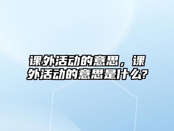 課外活動(dòng)的意思，課外活動(dòng)的意思是什么?