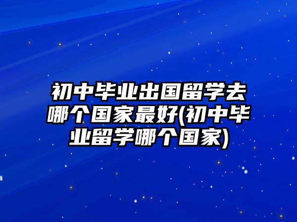 初中畢業(yè)出國留學(xué)去哪個(gè)國家最好(初中畢業(yè)留學(xué)哪個(gè)國家)