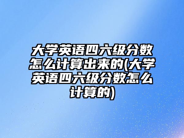 大學(xué)英語四六級(jí)分?jǐn)?shù)怎么計(jì)算出來的(大學(xué)英語四六級(jí)分?jǐn)?shù)怎么計(jì)算的)