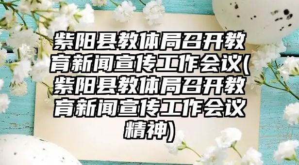 紫陽縣教體局召開教育新聞宣傳工作會議(紫陽縣教體局召開教育新聞宣傳工作會議精神)