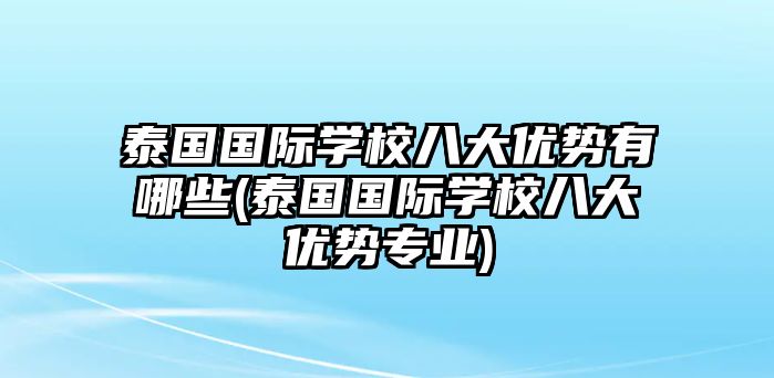 泰國國際學(xué)校八大優(yōu)勢有哪些(泰國國際學(xué)校八大優(yōu)勢專業(yè))