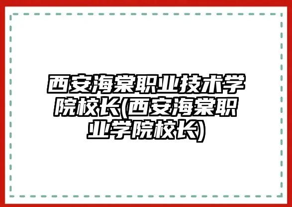 西安海棠職業(yè)技術(shù)學院校長(西安海棠職業(yè)學院校長)