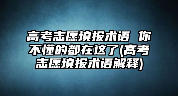 高考志愿填報術(shù)語 你不懂的都在這了(高考志愿填報術(shù)語解釋)