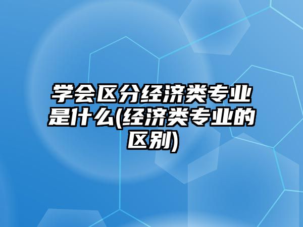 學(xué)會區(qū)分經(jīng)濟(jì)類專業(yè)是什么(經(jīng)濟(jì)類專業(yè)的區(qū)別)