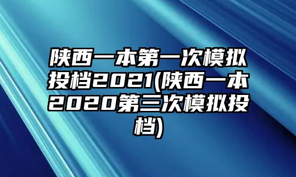 陜西一本第一次模擬投檔2021(陜西一本2020第三次模擬投檔)