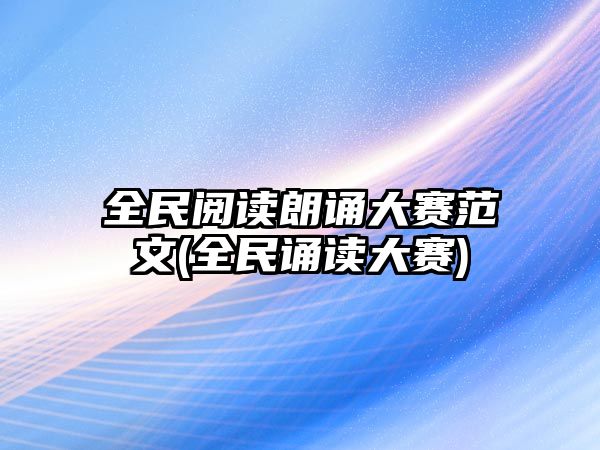 全民閱讀朗誦大賽范文(全民誦讀大賽)