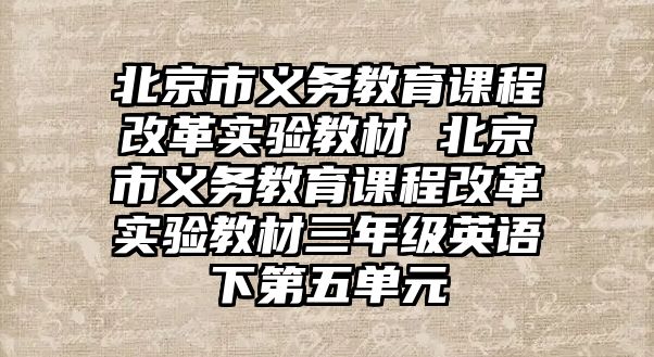 北京市義務(wù)教育課程改革實驗教材 北京市義務(wù)教育課程改革實驗教材三年級英語下第五單元