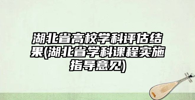 湖北省高校學科評估結(jié)果(湖北省學科課程實施指導意見)