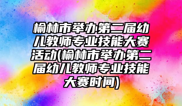 榆林市舉辦第二屆幼兒教師專業(yè)技能大賽活動(榆林市舉辦第二屆幼兒教師專業(yè)技能大賽時(shí)間)