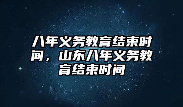 八年義務(wù)教育結(jié)束時(shí)間，山東八年義務(wù)教育結(jié)束時(shí)間