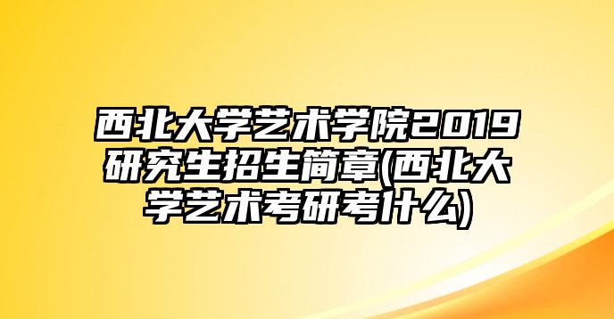 西北大學藝術學院2019研究生招生簡章(西北大學藝術考研考什么)