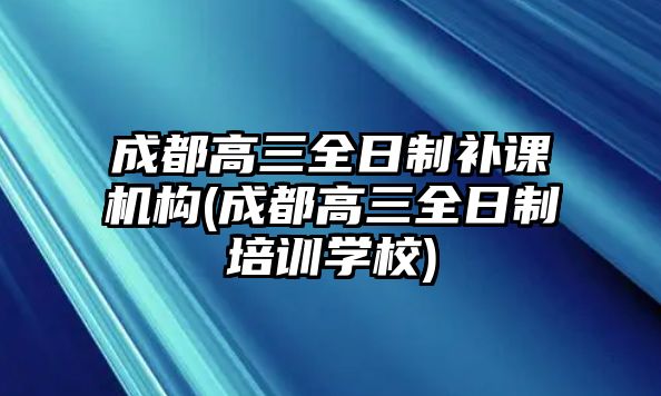 成都高三全日制補課機構(成都高三全日制培訓學校)