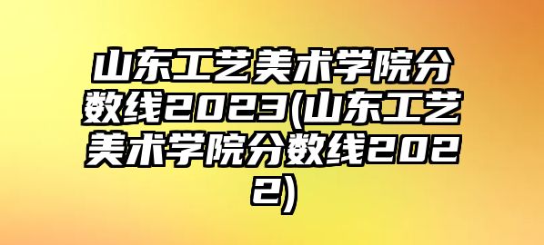 山東工藝美術(shù)學院分數(shù)線2023(山東工藝美術(shù)學院分數(shù)線2022)