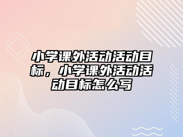 小學課外活動活動目標，小學課外活動活動目標怎么寫