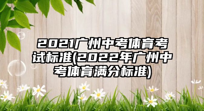 2021廣州中考體育考試標(biāo)準(zhǔn)(2022年廣州中考體育滿分標(biāo)準(zhǔn))