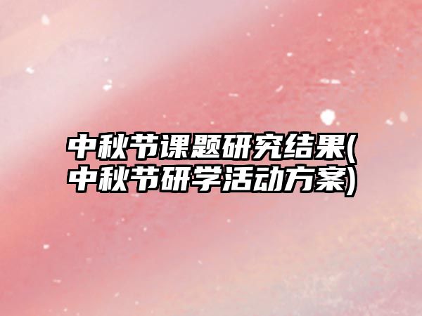 中秋節(jié)課題研究結(jié)果(中秋節(jié)研學(xué)活動方案)