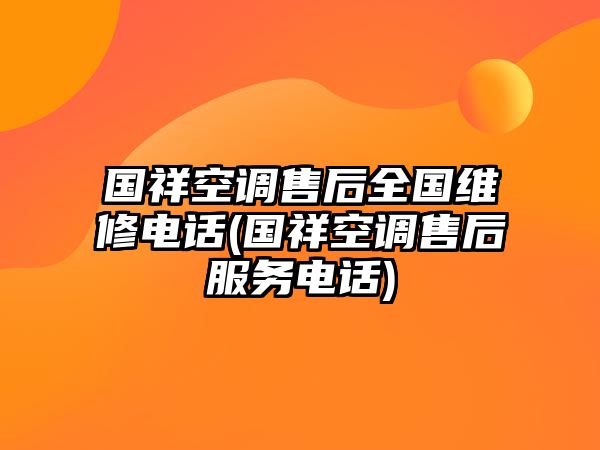 國祥空調售后全國維修電話(國祥空調售后服務電話)