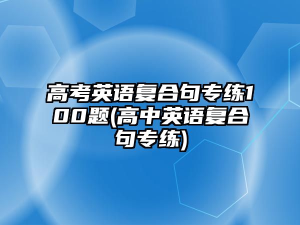 高考英語(yǔ)復(fù)合句專練100題(高中英語(yǔ)復(fù)合句專練)