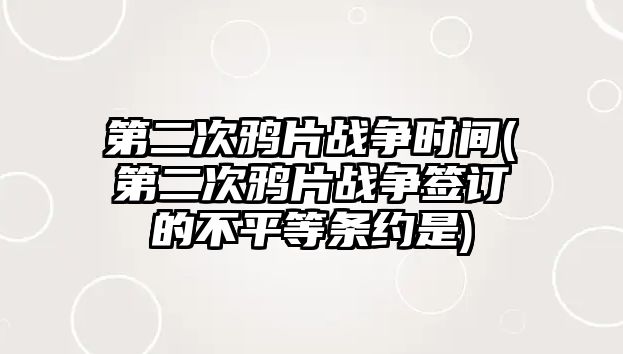 第二次鴉片戰(zhàn)爭時(shí)間(第二次鴉片戰(zhàn)爭簽訂的不平等條約是)