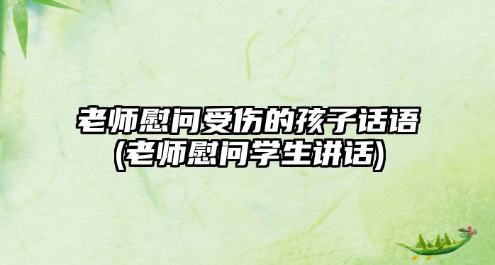 老師慰問(wèn)受傷的孩子話(huà)語(yǔ)(老師慰問(wèn)學(xué)生講話(huà))