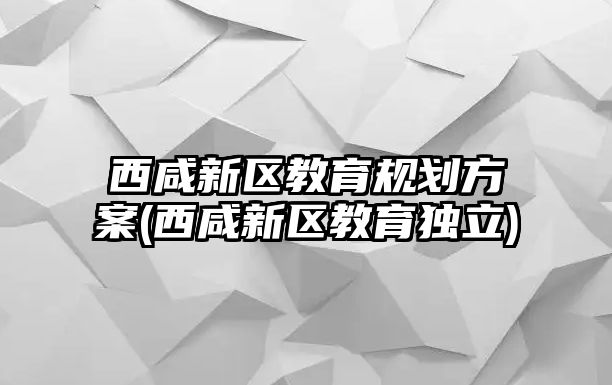 西咸新區(qū)教育規(guī)劃方案(西咸新區(qū)教育獨(dú)立)