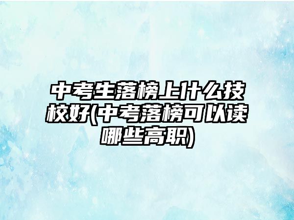 中考生落榜上什么技校好(中考落榜可以讀哪些高職)