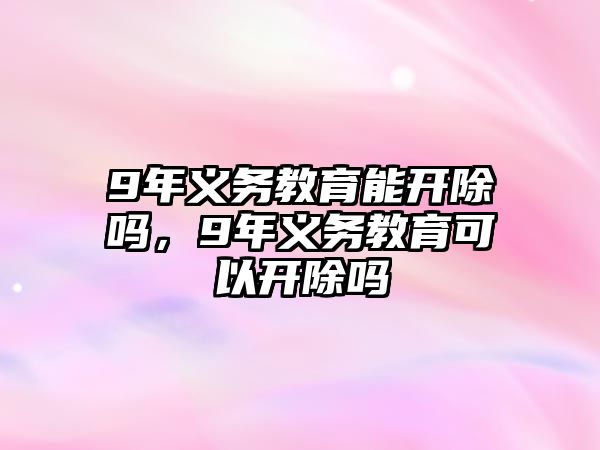 9年義務(wù)教育能開除嗎，9年義務(wù)教育可以開除嗎