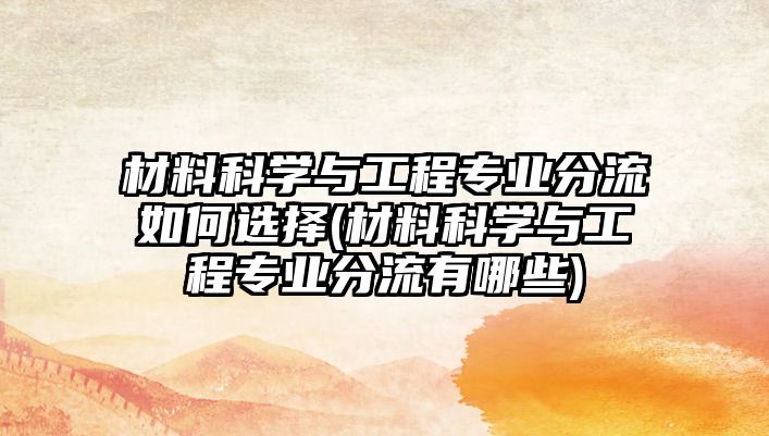 材料科學與工程專業(yè)分流如何選擇(材料科學與工程專業(yè)分流有哪些)