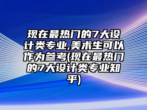 現(xiàn)在最熱門的7大設(shè)計(jì)類專業(yè),美術(shù)生可以作為參考(現(xiàn)在最熱門的7大設(shè)計(jì)類專業(yè)知乎)