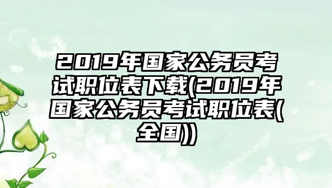 2019年國家公務(wù)員考試職位表下載(2019年國家公務(wù)員考試職位表(全國))