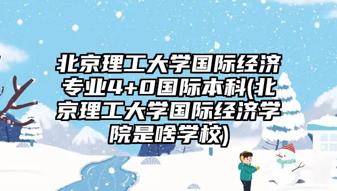 北京理工大學(xué)國際經(jīng)濟專業(yè)4+0國際本科(北京理工大學(xué)國際經(jīng)濟學(xué)院是啥學(xué)校)