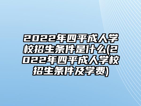 2022年四平成人學(xué)校招生條件是什么(2022年四平成人學(xué)校招生條件及學(xué)費(fèi))