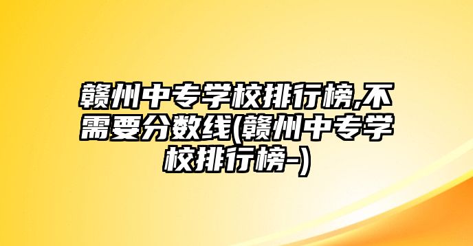 贛州中專學校排行榜,不需要分數(shù)線(贛州中專學校排行榜-)