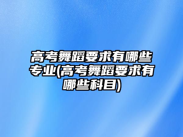 高考舞蹈要求有哪些專業(yè)(高考舞蹈要求有哪些科目)