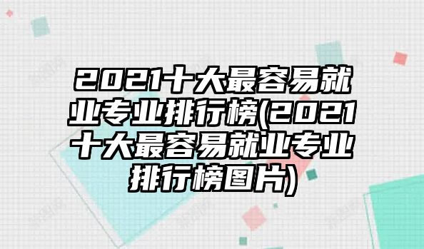 2021十大最容易就業(yè)專(zhuān)業(yè)排行榜(2021十大最容易就業(yè)專(zhuān)業(yè)排行榜圖片)