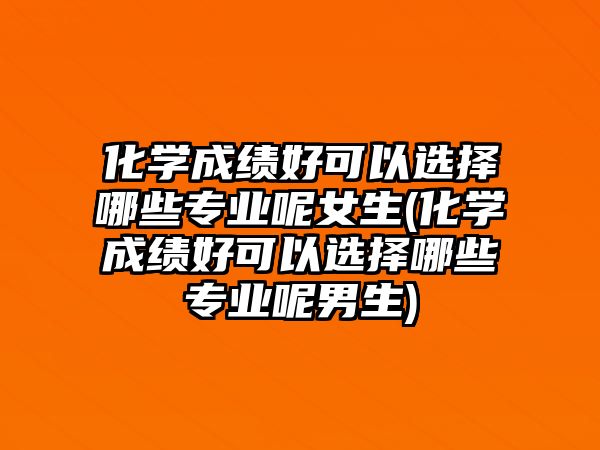 化學成績好可以選擇哪些專業(yè)呢女生(化學成績好可以選擇哪些專業(yè)呢男生)