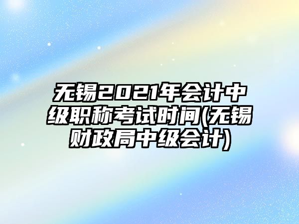 無(wú)錫2021年會(huì)計(jì)中級(jí)職稱考試時(shí)間(無(wú)錫財(cái)政局中級(jí)會(huì)計(jì))