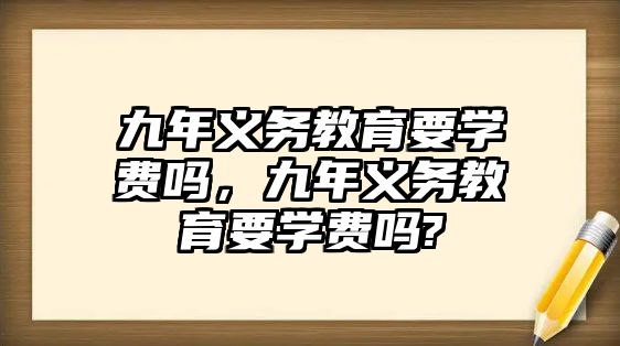 九年義務(wù)教育要學(xué)費嗎，九年義務(wù)教育要學(xué)費嗎?